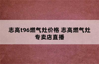 志高t96燃气灶价格 志高燃气灶专卖店直播